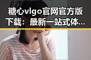 糖心vlgo官网官方版下载：最新一站式体验指南