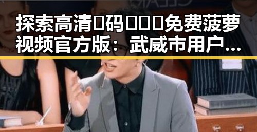 探索高清🈚码🔞❌♋免费菠萝视频官方版：武威市用户的新选择