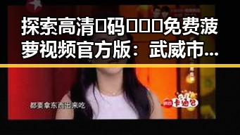 探索高清🈚码🔞❌♋免费菠萝视频官方版：武威市用户的新选择