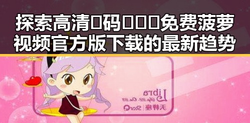 探索高清🈚码🔞❌♋免费菠萝视频官方版下载的最新趋势