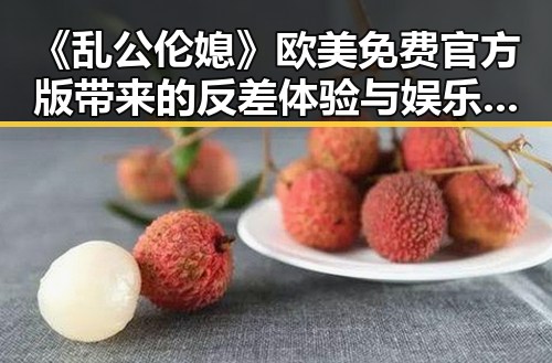 《乱公伦媳》欧美免费官方版带来的反差体验与娱乐圈线索解读