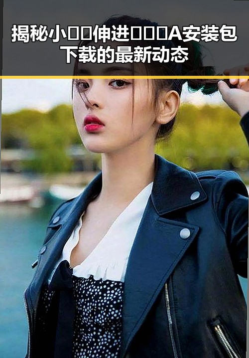 揭秘小🐔🐔伸进🈲🔞🔞A安装包下载的最新动态