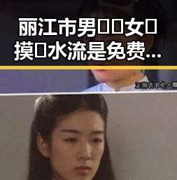 丽江市男🍌❌女🍑摸🐻水流是免费版：网络直播中的新现象探讨