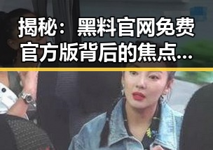 揭秘：黑料 官网免费官方版背后的焦点与分析