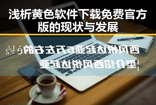 浅析黄色软件下载免费官方版的现状与发展