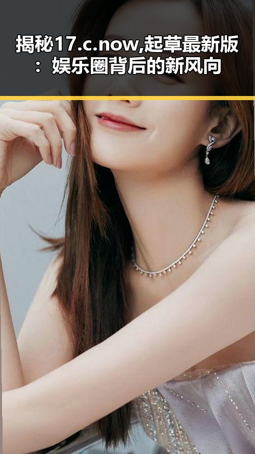 揭秘17.c.now,起草最新版：娱乐圈背后的新风向