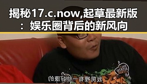 揭秘17.c.now,起草最新版：娱乐圈背后的新风向