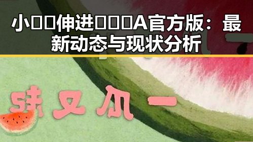 小🐔🐔伸进🈲🔞🔞A官方版:最新动态与现状分析