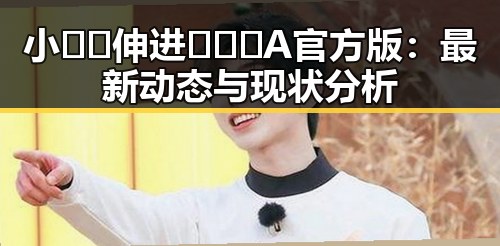 小🐔🐔伸进🈲🔞🔞A官方版:最新动态与现状分析