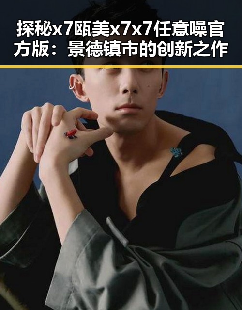 探秘x7瓯美x7x7任意噪官方版:景德镇市的创新之作