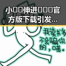 小🐔🐔伸进🈲🔞🔞官方版下载引发热议,银川市成为焦点