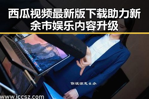 西瓜视频最新版下载助力新余市娱乐内容升级