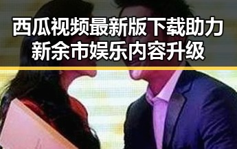 西瓜视频最新版下载助力新余市娱乐内容升级