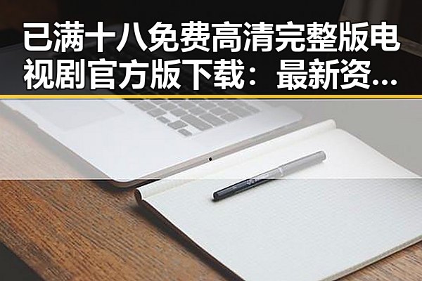 已满十八免费高清完整版电视剧官方版下载：最新资源指南
