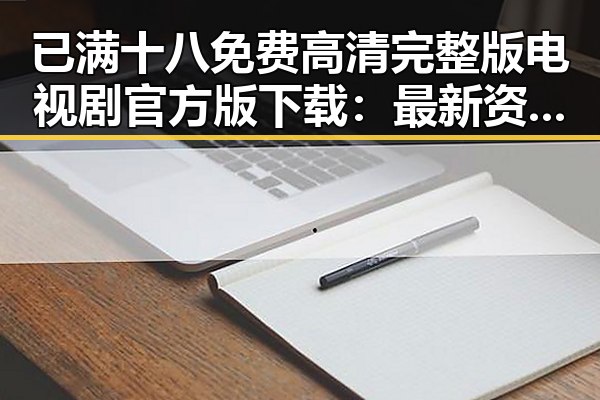 已满十八免费高清完整版电视剧官方版下载：最新资源指南