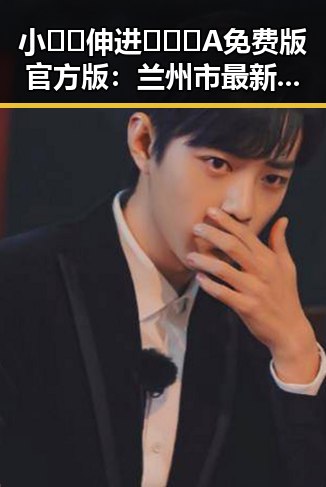 小🐔🐔伸进🈲🔞🔞A免费版官方版：兰州市最新动态与发展