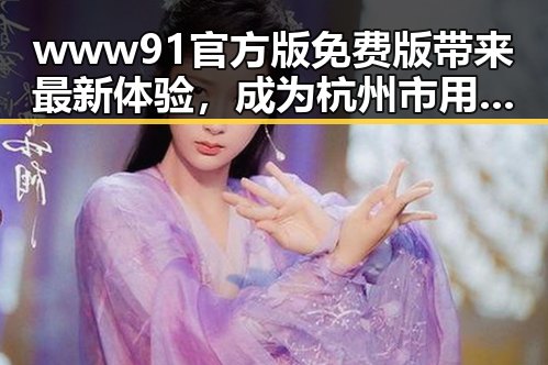 www91官方版免费版带来最新体验，成为杭州市用户的新宠