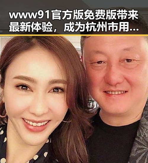 www91官方版免费版带来最新体验，成为杭州市用户的新宠
