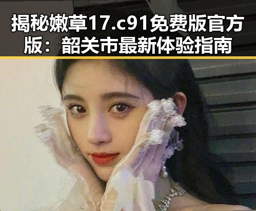 揭秘嫩草17.c 91免费版官方版：韶关市最新体验指南