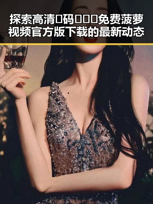 探索高清🈚码🔞❌♋免费菠萝视频官方版下载的最新动态