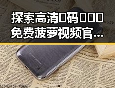 探索高清🈚码🔞❌♋免费菠萝视频官方版下载的最新动态