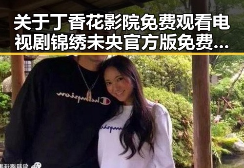 关于丁香花影院免费观看电视剧锦绣未央官方版免费版的详细介绍