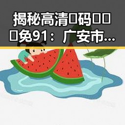 揭秘高清🈚码🔞❌♋免91:广安市的娱乐圈八卦与信息获取