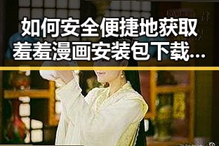 如何安全便捷地获取羞羞漫画安装包下载资源