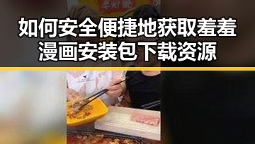 如何安全便捷地获取羞羞漫画安装包下载资源