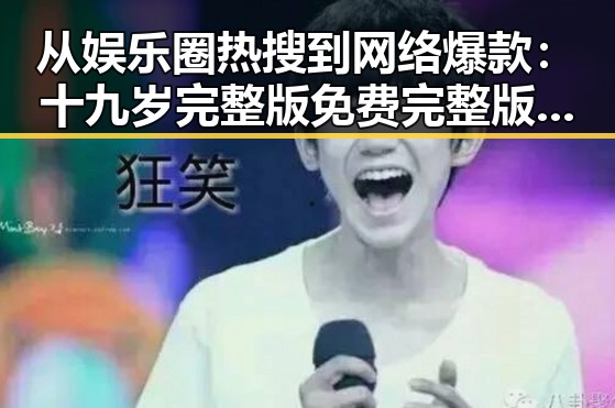 从娱乐圈热搜到网络爆款：十九岁完整版免费完整版中文免费版下载的现状与反思