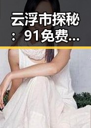 云浮市探秘：91免费2026最新版引领娱乐圈新风潮