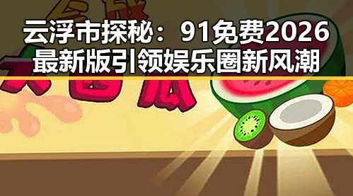 云浮市探秘：91免费2026最新版引领娱乐圈新风潮