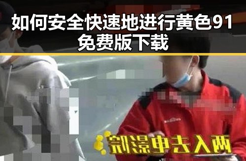 如何安全快速地进行黄色91免费版下载
