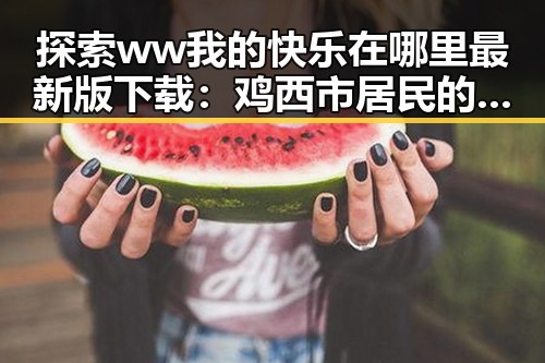 探索 ww我的快乐在哪里最新版下载:鸡西市居民的新娱乐选择
