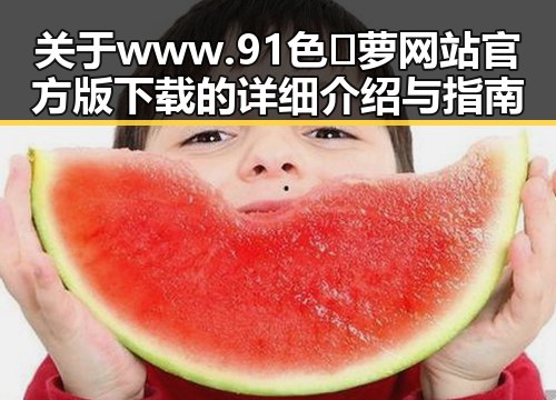 关于www.91色😍萝网站官方版下载的详细介绍与指南