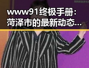 www91终极手册:菏泽市的最新动态与实用指南