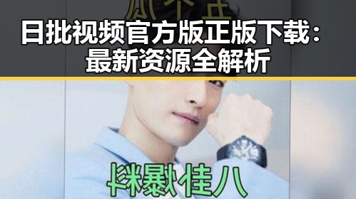 日批视频官方版正版下载：最新资源全解析