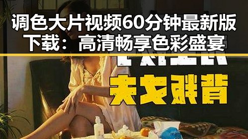 调色大片视频60分钟最新版下载：高清畅享色彩盛宴