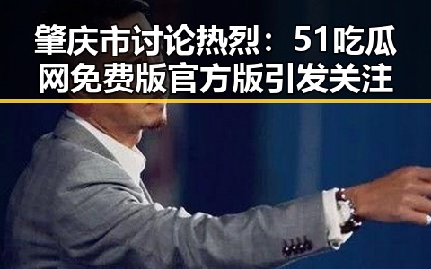 肇庆市讨论热烈：51吃瓜网免费版官方版引发关注