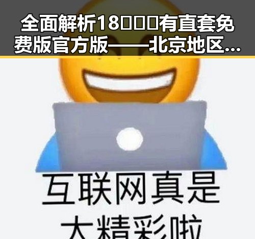 全面解析18❌❌❌有直套免费版官方版——北京地区的最新动态