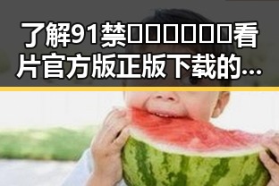 了解91禁🍆🍑🔞❌❌❌看片官方版正版下载的最新动态
