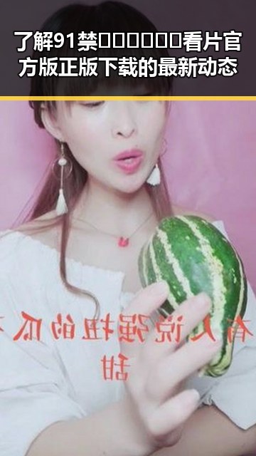 了解91禁🍆🍑🔞❌❌❌看片官方版正版下载的最新动态