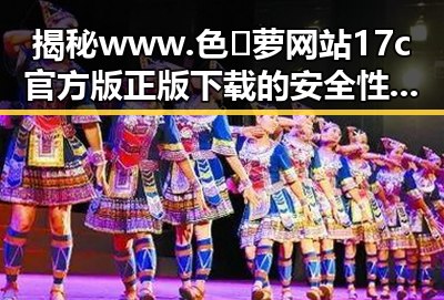 揭秘www.色😍萝网站17c官方版正版下载的安全性与实用性