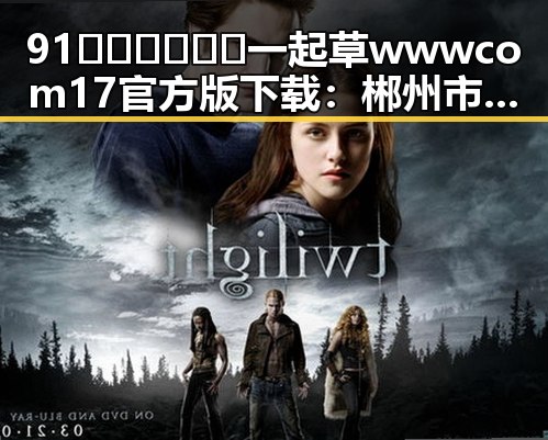 91🍆🍑🔞❌❌❌一起草wwwcom17官方版下载：郴州市相关信息解析