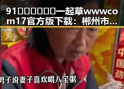 91🍆🍑🔞❌❌❌一起草wwwcom17官方版下载：郴州市相关信息解析