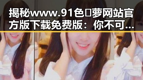 揭秘www.91色😍萝网站官方版下载免费版：你不可不知的安全指南
