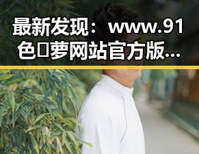 最新发现：www.91色😍萝网站官方版免费版成为铜川市年轻用户的新宠