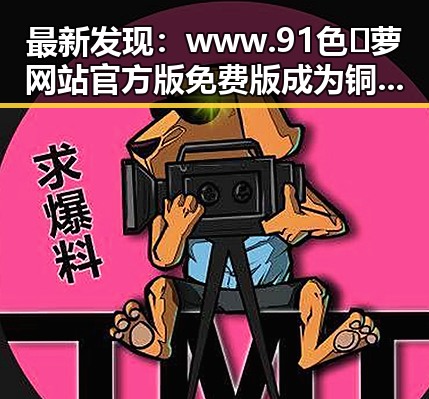 最新发现：www.91色😍萝网站官方版免费版成为铜川市年轻用户的新宠
