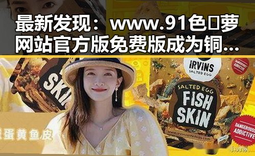 最新发现：www.91色😍萝网站官方版免费版成为铜川市年轻用户的新宠