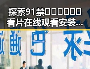 探索91禁🍆🍑🔞❌❌❌看片在线观看安装包下载的现状与未来